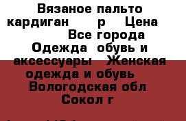 Вязаное пальто кардиган 44-46р. › Цена ­ 6 000 - Все города Одежда, обувь и аксессуары » Женская одежда и обувь   . Вологодская обл.,Сокол г.